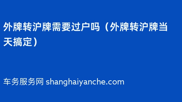 外牌转沪牌需要过户吗（2024年外牌转沪牌当天搞定）