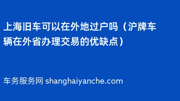 上海旧车可以在外地过户吗（沪牌车辆在外省办理交易的优缺点）