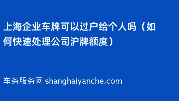 上海企业车牌可以过户给个人吗（如何快速处理公司沪牌额度）