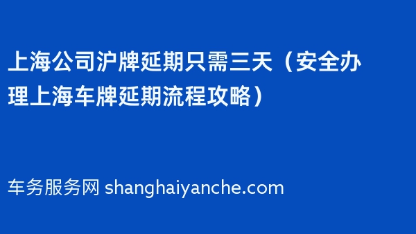 上海公司沪牌延期只需三天（安全办理上海车牌延期流程攻略）