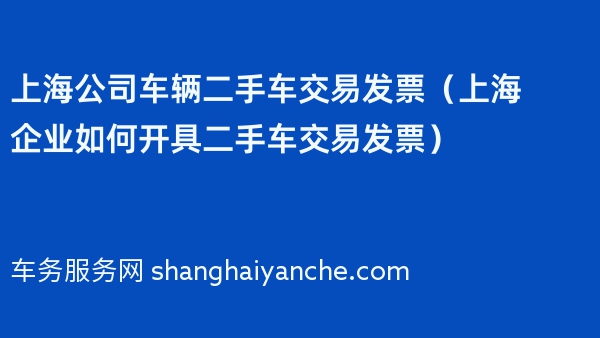 上海公司车辆二手车交易发票（上海企业如何开具二手车交易发票）