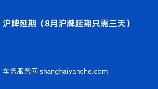 沪牌延期（2024年8月沪牌延期只需三天）