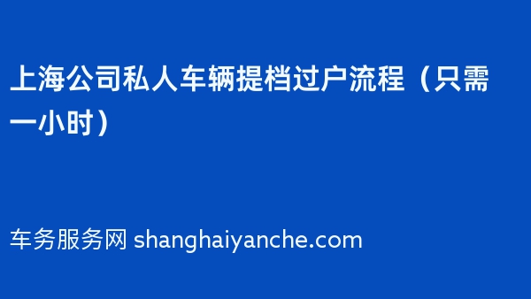 上海公司私人车辆提档过户流程（只需一小时）