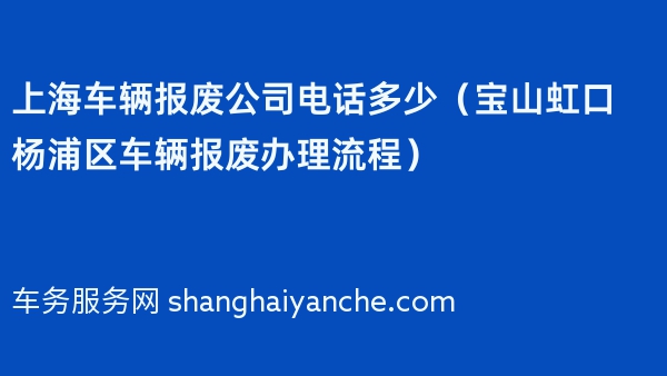 上海车辆报废公司电话多少（宝山虹口杨浦区车辆报废办理流程）