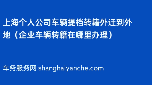 上海个人公司车辆提档转籍外迁到外地（企业车辆转籍在哪里办理）