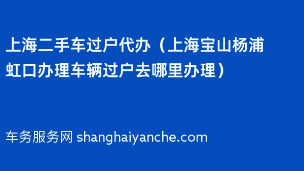 上海二手车过户代办（上海宝山杨浦虹口办理车辆过户去哪里办理）