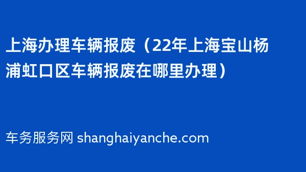 上海办理车辆报废（22年上海宝山杨浦虹口区车辆报废在哪里办理）