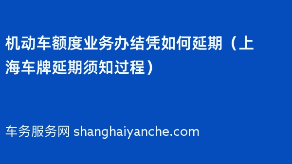 机动车额度业务办结凭如何延期（2024年上海车牌延期须知过程）