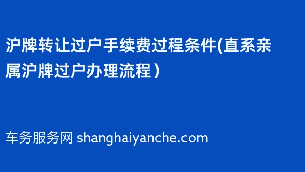 2024年沪牌转让过户手续费过程条件(直系亲属沪牌过户办理流程）