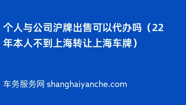 个人与公司沪牌出售可以代办吗（22年本人不到上海转让上海车牌）