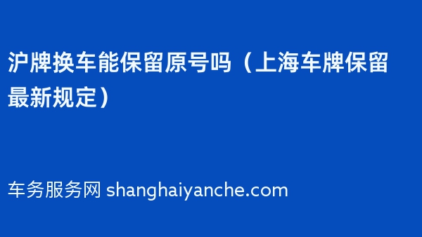沪牌换车能保留原号吗（上海车牌保留最新规定）