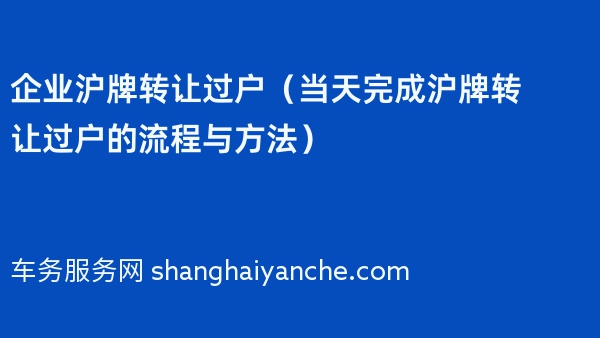 企业沪牌转让过户（当天完成沪牌转让过户的流程与方法）