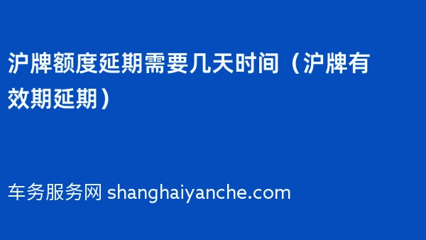 沪牌额度延期需要几天时间（2024年沪牌有效期延期）