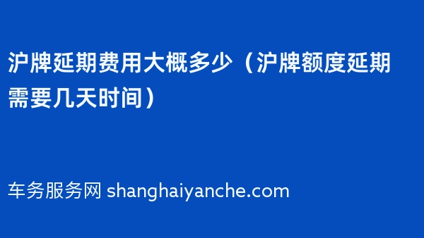 沪牌延期费用大概多少（沪牌额度延期需要几天时间）