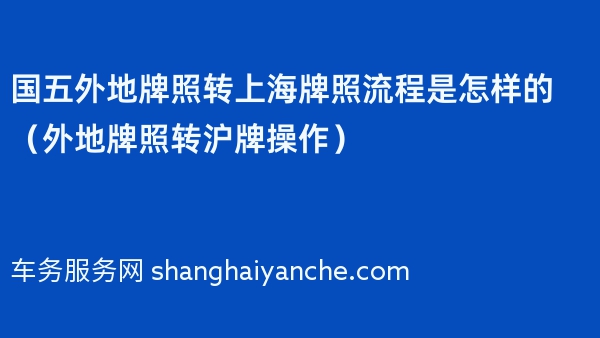 国五外地牌照转上海牌照流程是怎样的（外地牌照转沪牌操作）