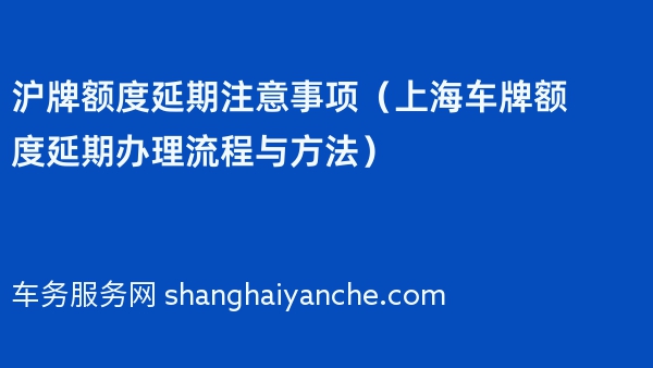 2024年沪牌额度延期注意事项（上海车牌额度延期办理流程与方法）