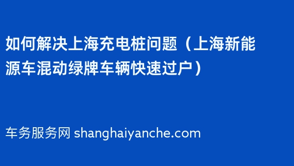 如何解决上海充电桩问题（上海新能源车混动绿牌车辆快速过户）