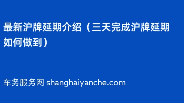 2024年最新沪牌延期介绍（三天完成沪牌延期如何做到）