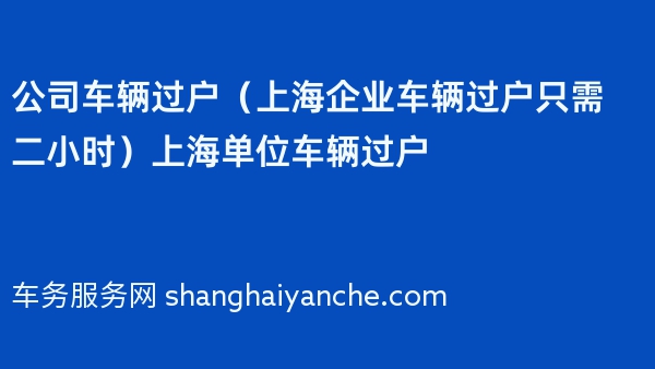 公司车辆过户（上海企业车辆过户只需二小时）上海单位车辆过户