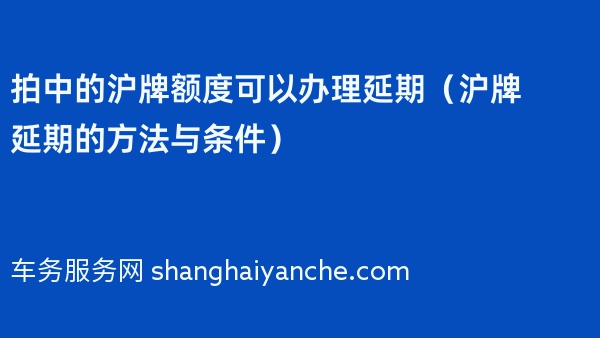 拍中的沪牌额度可以办理延期（沪牌延期的方法与条件）