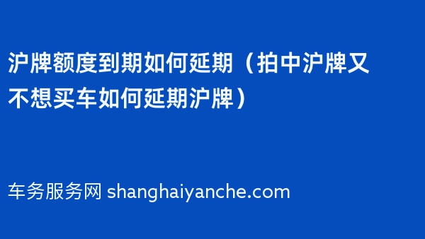 沪牌额度到期如何延期（拍中沪牌又不想买车如何延期沪牌）