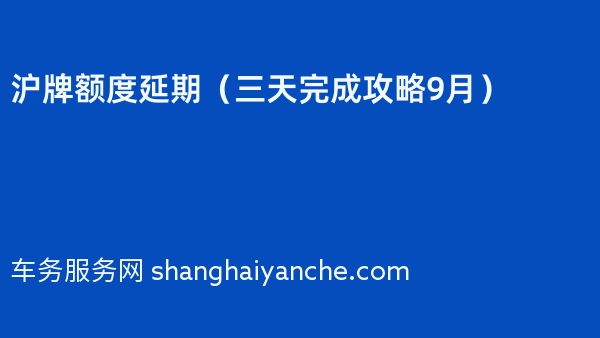 沪牌额度延期（三天完成攻略2024年9月）