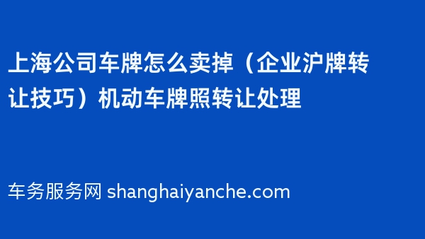 上海公司车牌怎么卖掉（企业沪牌转让技巧）机动车牌照转让处理
