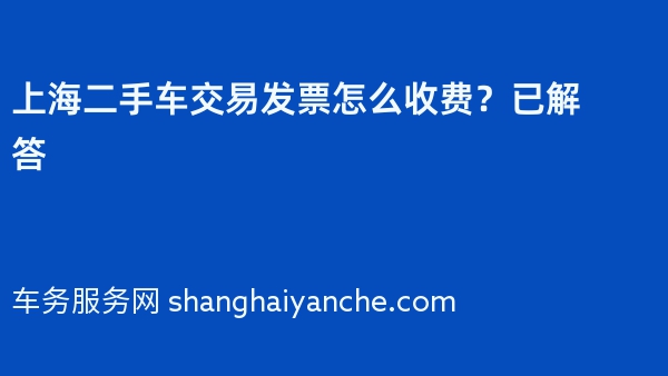 上海二手车交易发票怎么收费？已解答