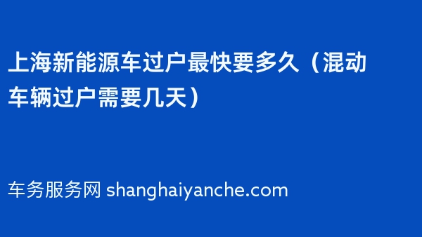 上海新能源车过户最快要多久（混动车辆过户需要几天）