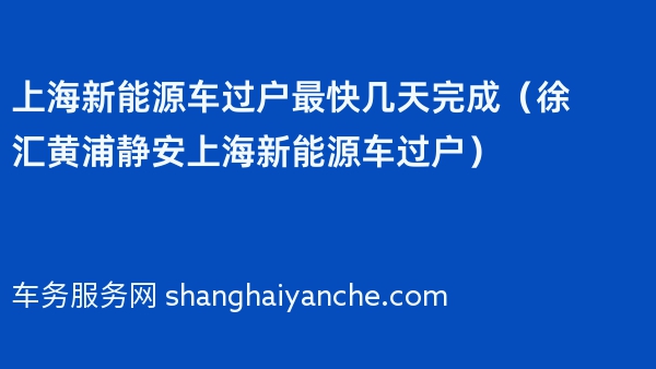上海新能源车过户最快几天完成（徐汇黄浦静安上海新能源车过户）