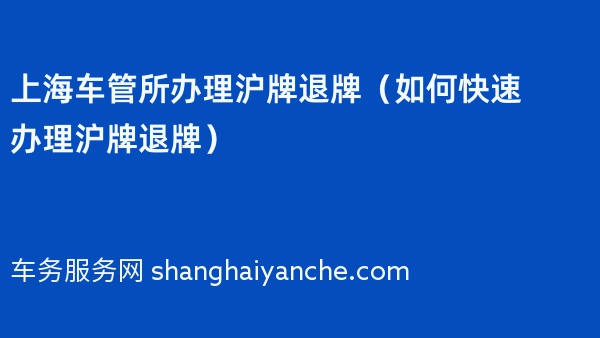 上海车管所办理沪牌退牌（如何快速办理沪牌退牌）