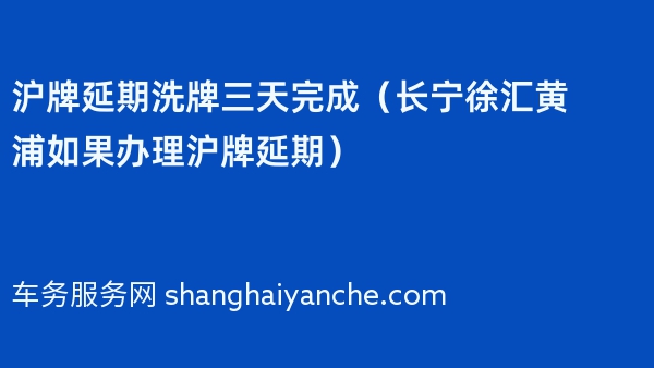 沪牌延期洗牌三天完成（长宁徐汇黄浦如果办理沪牌延期）