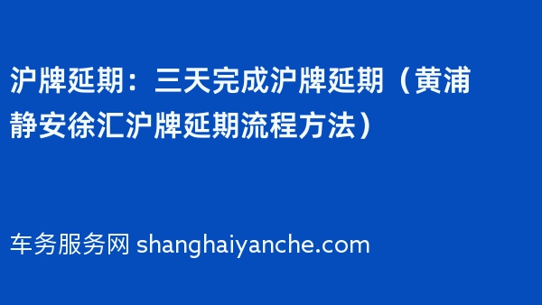 沪牌延期：三天完成沪牌延期（黄浦静安徐汇沪牌延期流程方法）