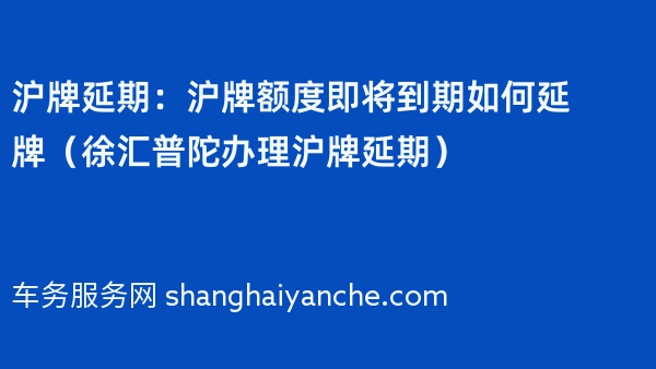 沪牌延期：沪牌额度即将到期如何延牌（徐汇普陀办理沪牌延期）