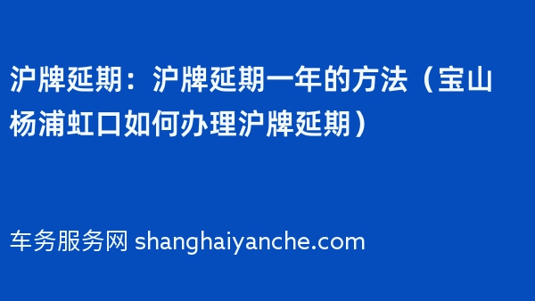 沪牌延期：沪牌延期一年的方法（宝山杨浦虹口如何办理沪牌延期）