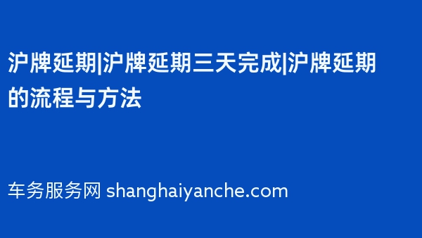 沪牌延期|沪牌延期三天完成|沪牌延期的流程与方法