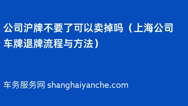 公司沪牌不要了可以卖掉吗（上海公司车牌退牌流程与方法）