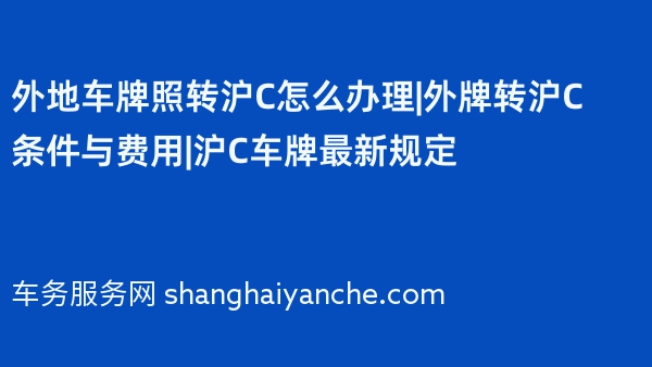 外地车牌照转沪C怎么办理|外牌转沪C条件与费用|沪C车牌最新规定