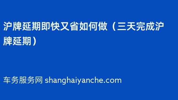 沪牌延期即快又省如何做（三天完成沪牌延期）