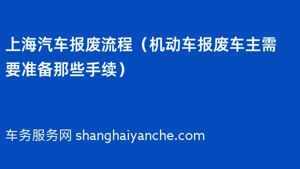 上海汽车报废流程（机动车报废车主需要准备那些手续）