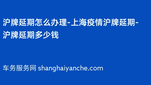 沪牌延期怎么办理-上海疫情沪牌延期-沪牌延期多少钱