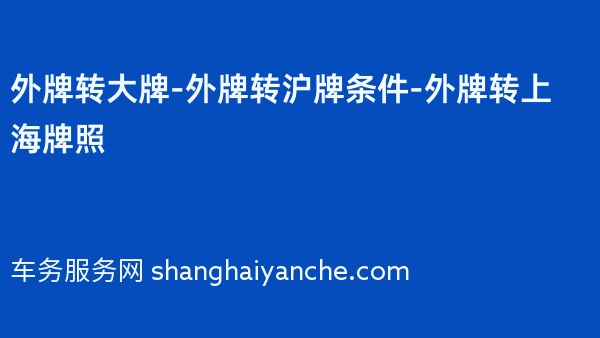 外牌转大牌-外牌转沪牌条件-外牌转上海牌照
