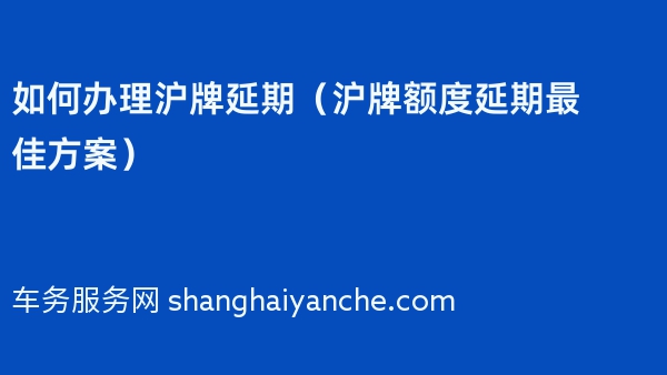 如何办理沪牌延期（沪牌额度延期最佳方案）