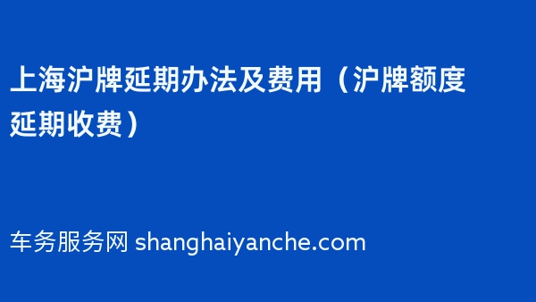 上海沪牌延期办法及费用（2024年沪牌额度延期收费）