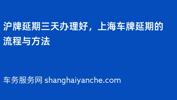 沪牌延期三天办理好，上海车牌延期的流程与方法