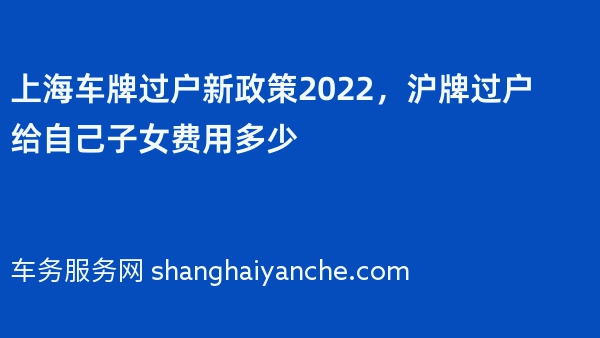 上海车牌过户新政策2022，沪牌过户给自己子女费用多少