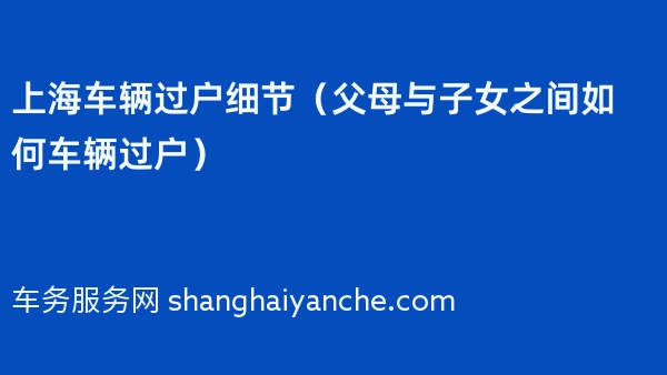 上海车辆过户细节（父母与子女之间如何车辆过户）