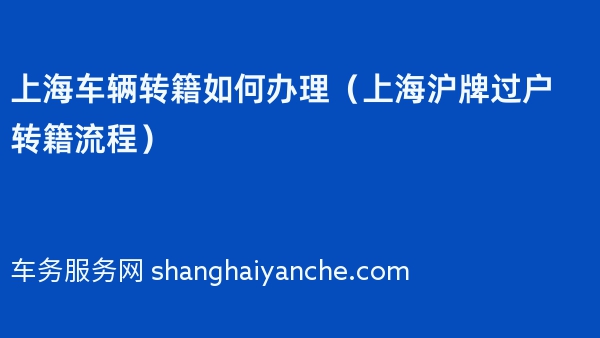上海车辆转籍如何办理（上海沪牌过户转籍流程）
