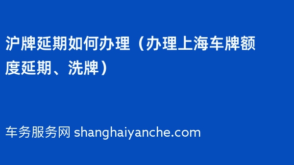 沪牌延期如何办理（2024年办理上海车牌额度延期、洗牌）