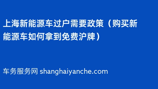 上海新能源车过户需要政策（购买新能源车如何拿到免费沪牌）